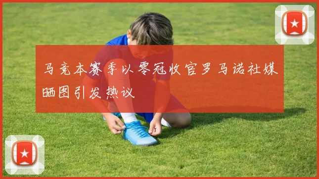 马竞本赛季以零冠收官罗马诺社媒晒图引发热议