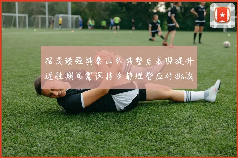 宿茂臻强调泰山队调整后表现提升连胜期间需保持冷静理智应对挑战