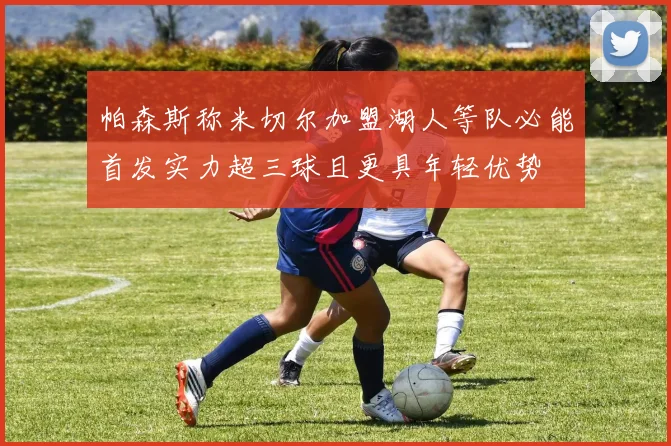 帕森斯称米切尔加盟湖人等队必能首发实力超三球且更具年轻优势