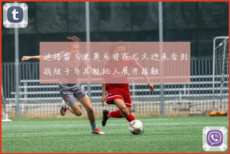 迪格雷戈里奥或将在尤文迎来告别战纽卡与其经纪人展开接触