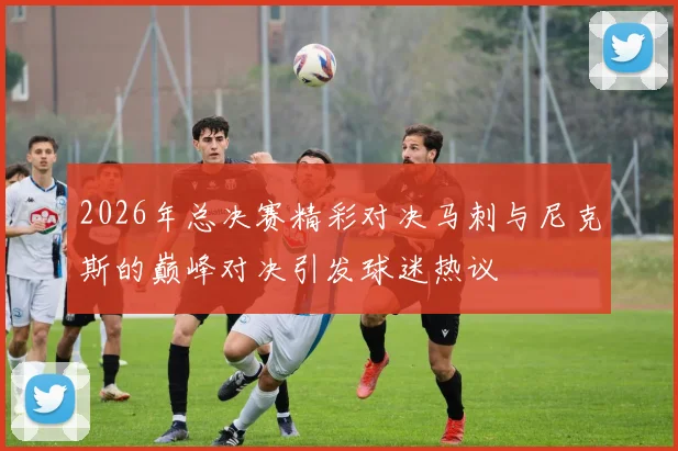 2026年总决赛精彩对决马刺与尼克斯的巅峰对决引发球迷热议