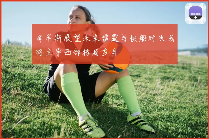 考辛斯展望未来雷霆与快船对决或将主导西部格局多年