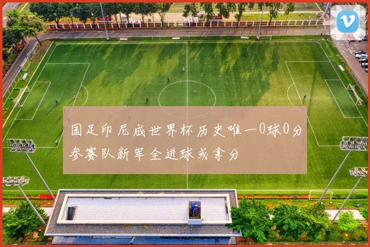 国足印尼成世界杯历史唯一0球0分参赛队新军全进球或拿分