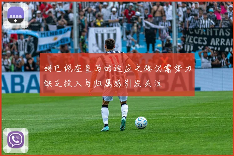 姆巴佩在皇马的适应之路仍需努力缺乏投入与归属感引发关注