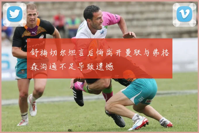 舒梅切尔坦言后悔离开曼联与弗格森沟通不足导致遗憾