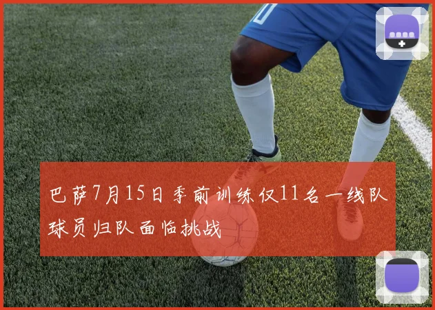 巴萨7月15日季前训练仅11名一线队球员归队面临挑战