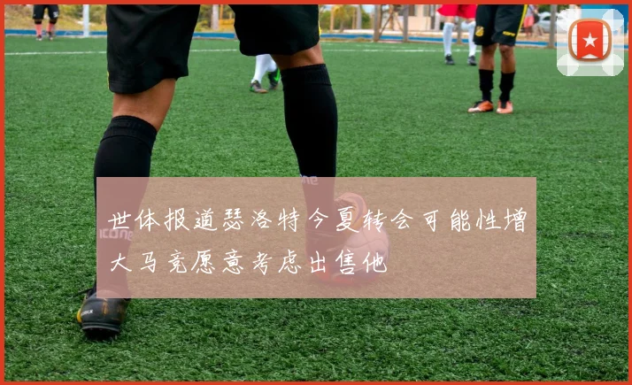 世体报道瑟洛特今夏转会可能性增大马竞愿意考虑出售他