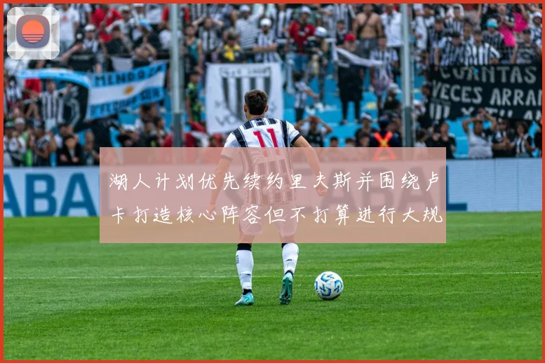湖人计划优先续约里夫斯并围绕卢卡打造核心阵容但不打算进行大规模重建